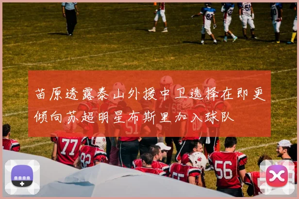 苗原透露泰山外援中卫选择在即更倾向苏超明星布斯里加入球队