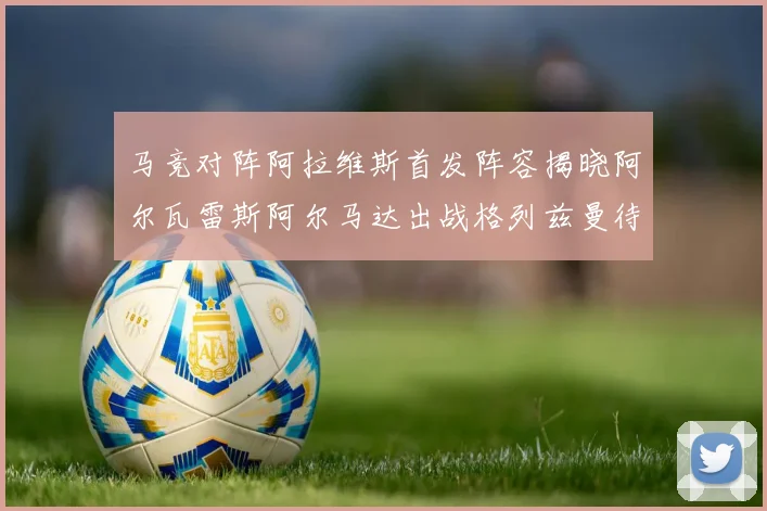 马竞对阵阿拉维斯首发阵容揭晓阿尔瓦雷斯阿尔马达出战格列兹曼待命