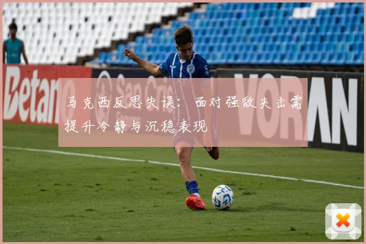 马克西反思失误：面对强敌夹击需提升冷静与沉稳表现