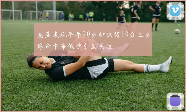 克莱表现平平20分钟仅得10分三分球命中率低迷引发关注