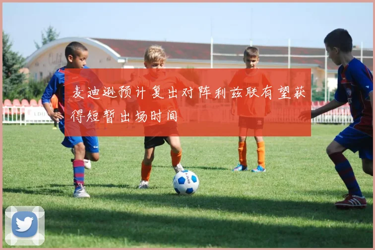 麦迪逊预计复出对阵利兹联有望获得短暂出场时间