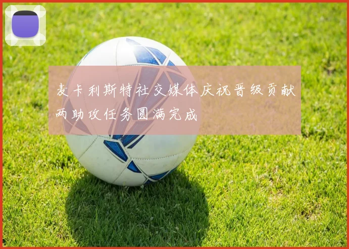 麦卡利斯特社交媒体庆祝晋级贡献两助攻任务圆满完成