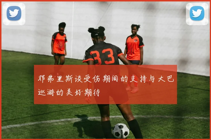 邓弗里斯谈受伤期间的支持与大巴巡游的美好期待