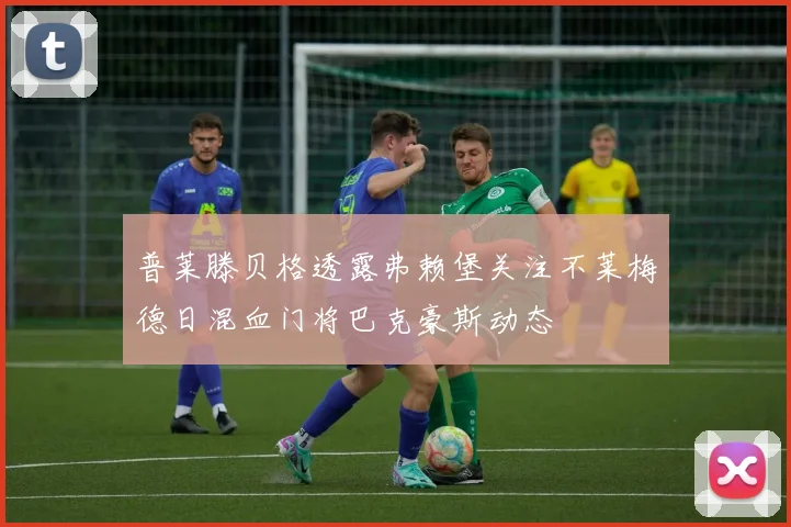 普莱滕贝格透露弗赖堡关注不莱梅德日混血门将巴克豪斯动态