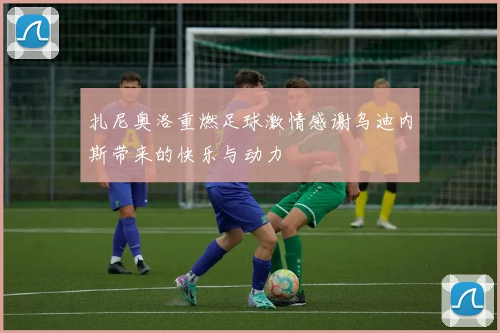 扎尼奥洛重燃足球激情感谢乌迪内斯带来的快乐与动力