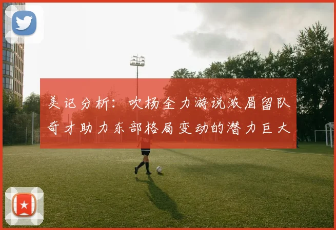 美记分析：吹杨全力游说浓眉留队奇才助力东部格局变动的潜力巨大