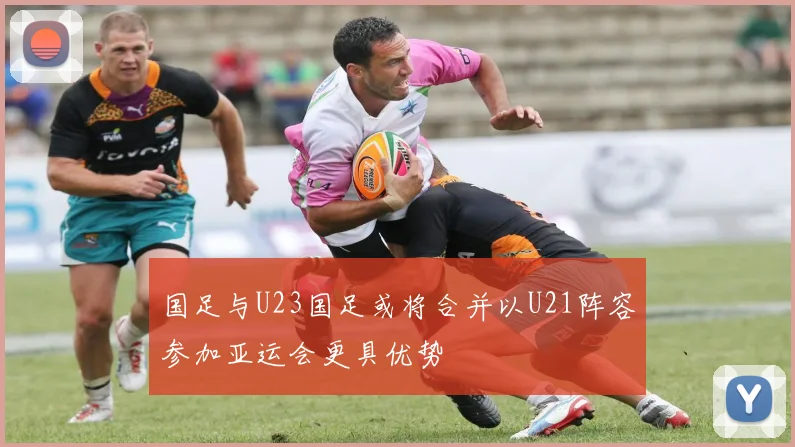 国足与U23国足或将合并以U21阵容参加亚运会更具优势