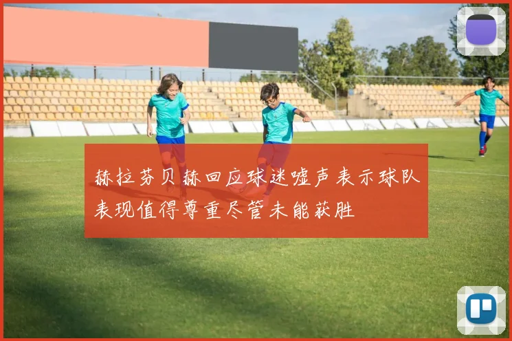赫拉芬贝赫回应球迷嘘声表示球队表现值得尊重尽管未能获胜