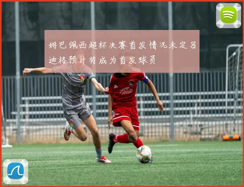 姆巴佩西超杯决赛首发情况未定吕迪格预计将成为首发球员