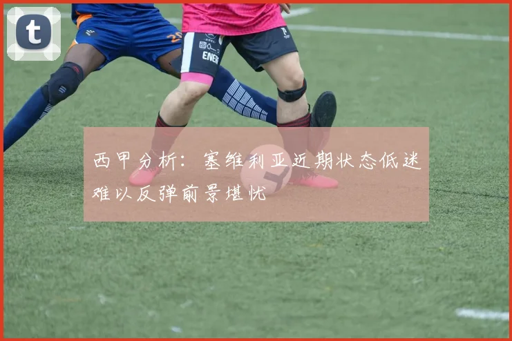 西甲分析：塞维利亚近期状态低迷难以反弹前景堪忧
