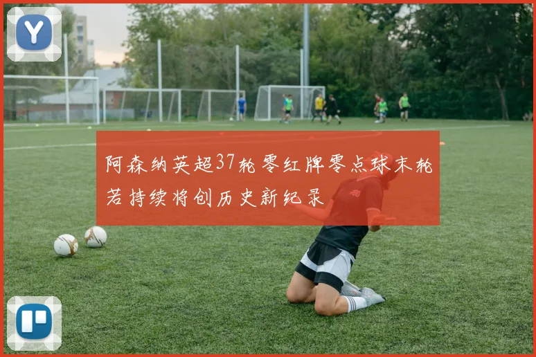 阿森纳英超37轮零红牌零点球末轮若持续将创历史新纪录