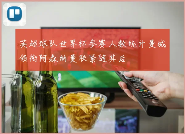 英超球队世界杯参赛人数统计曼城领衔阿森纳曼联紧随其后