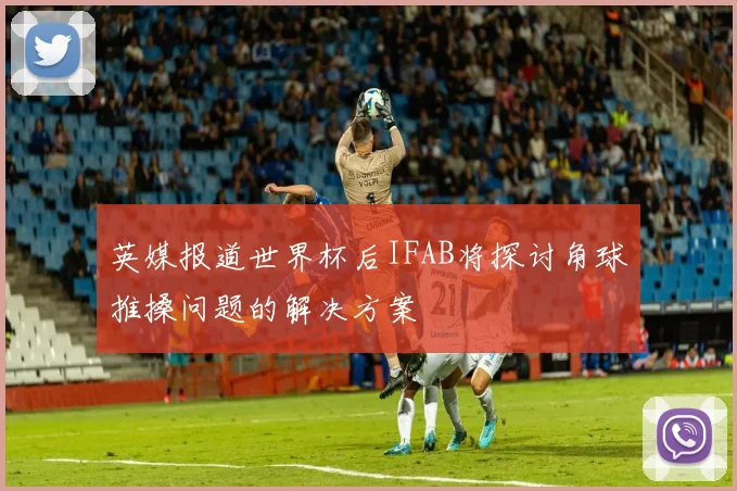 英媒报道世界杯后IFAB将探讨角球推搡问题的解决方案