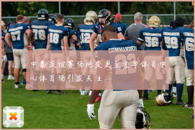 中泰友谊赛场地变更至金华体育中心体育场引发关注