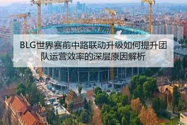 BLG世界赛前中路联动升级如何提升团队运营效率的深层原因解析 - bwinsports